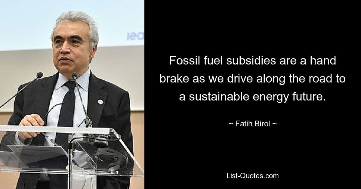 Fossil fuel subsidies are a hand brake as we drive along the road to a sustainable energy future. — © Fatih Birol