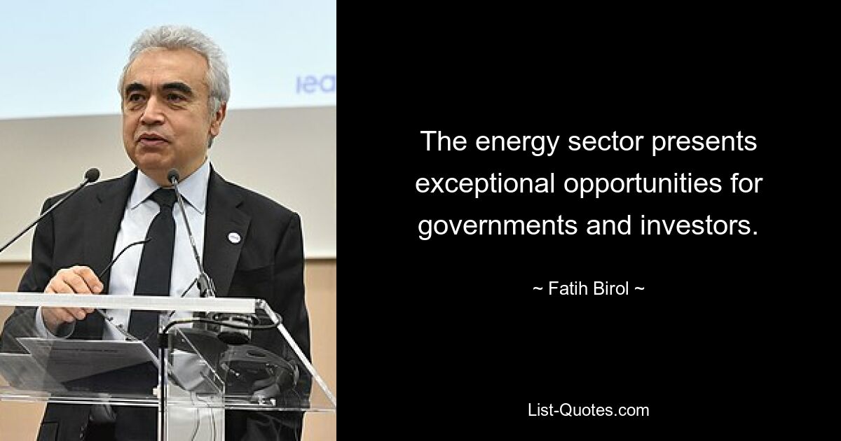 The energy sector presents exceptional opportunities for governments and investors. — © Fatih Birol