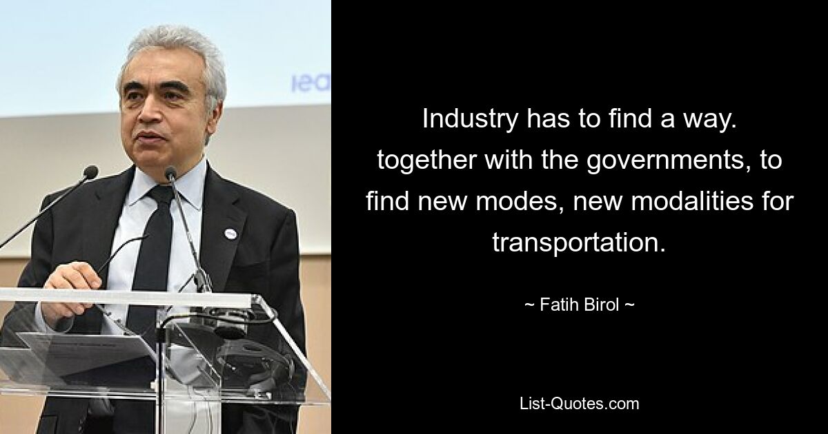 Industry has to find a way. together with the governments, to find new modes, new modalities for transportation. — © Fatih Birol