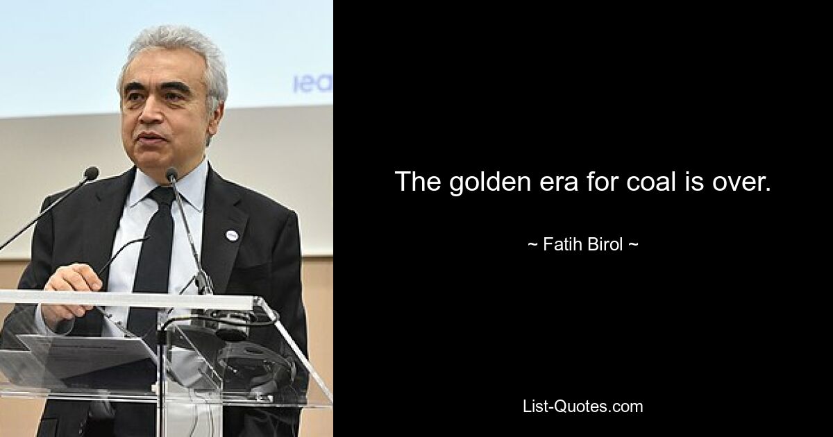 The golden era for coal is over. — © Fatih Birol