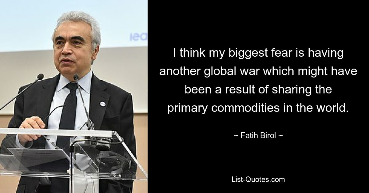 I think my biggest fear is having another global war which might have been a result of sharing the primary commodities in the world. — © Fatih Birol