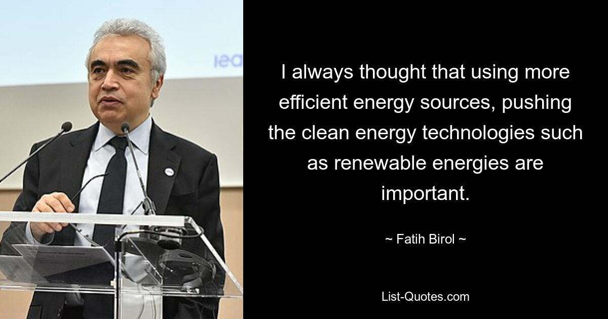 I always thought that using more efficient energy sources, pushing the clean energy technologies such as renewable energies are important. — © Fatih Birol