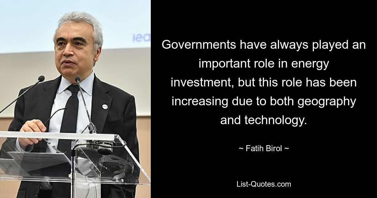 Governments have always played an important role in energy investment, but this role has been increasing due to both geography and technology. — © Fatih Birol