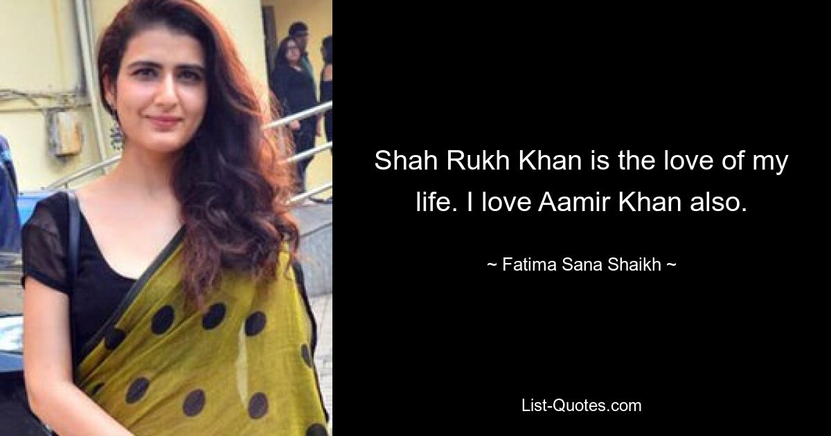 Shah Rukh Khan is the love of my life. I love Aamir Khan also. — © Fatima Sana Shaikh