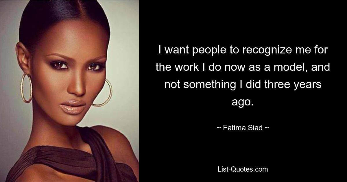 I want people to recognize me for the work I do now as a model, and not something I did three years ago. — © Fatima Siad