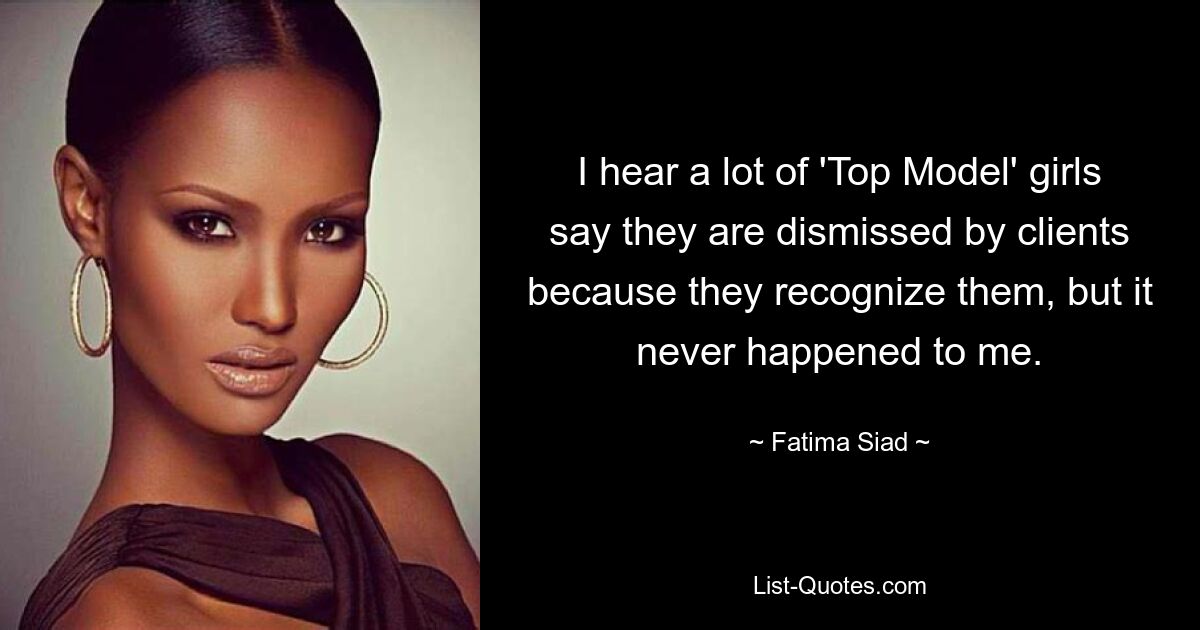 I hear a lot of 'Top Model' girls say they are dismissed by clients because they recognize them, but it never happened to me. — © Fatima Siad