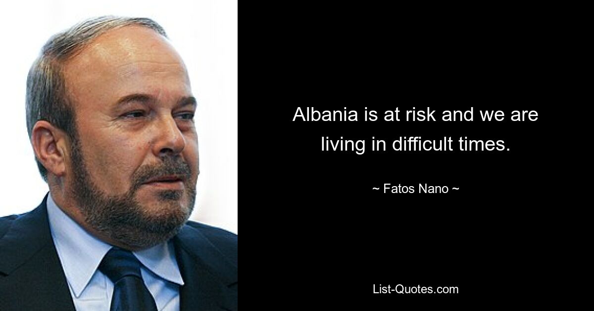 Albania is at risk and we are living in difficult times. — © Fatos Nano