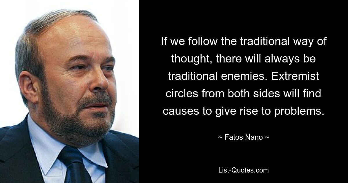 If we follow the traditional way of thought, there will always be traditional enemies. Extremist circles from both sides will find causes to give rise to problems. — © Fatos Nano