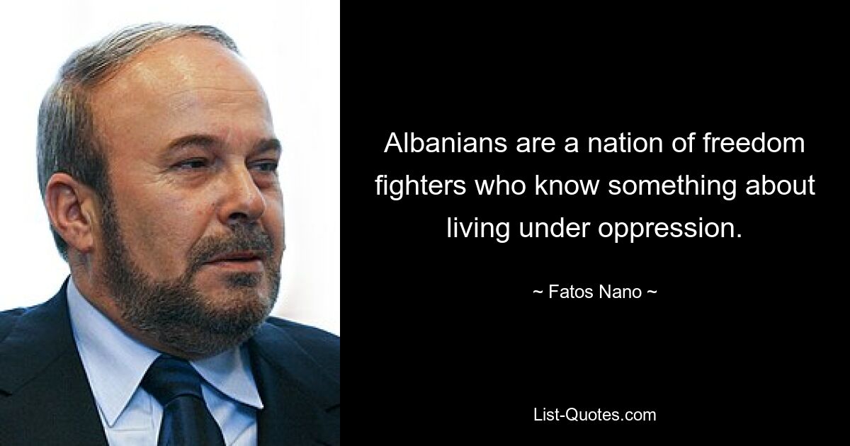 Albanians are a nation of freedom fighters who know something about living under oppression. — © Fatos Nano