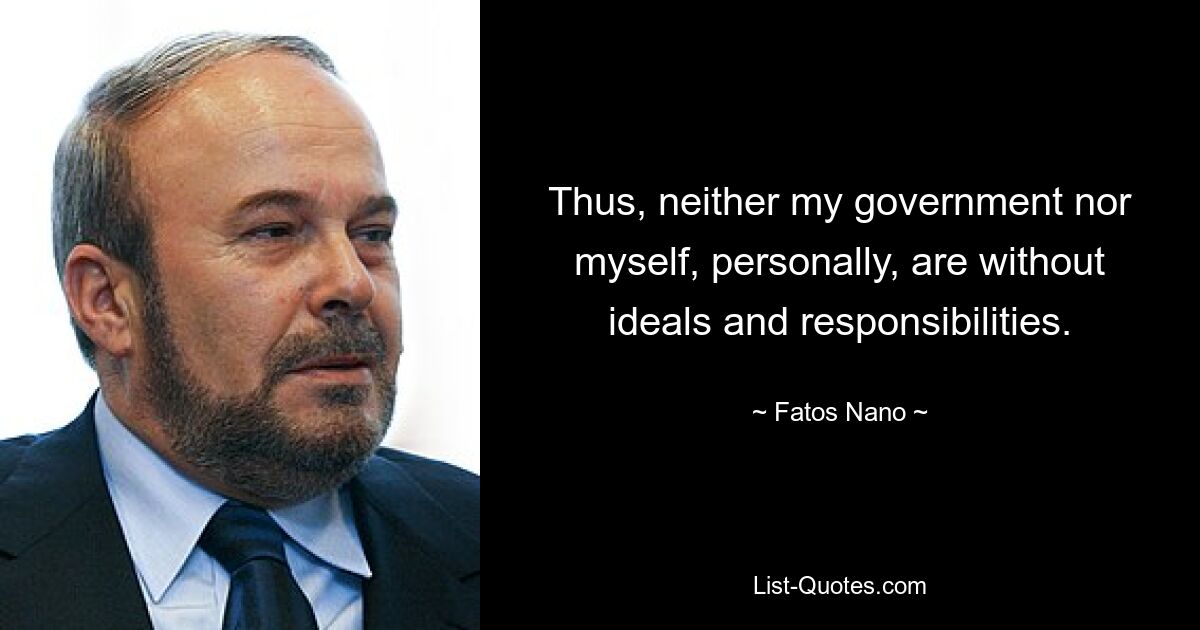 Thus, neither my government nor myself, personally, are without ideals and responsibilities. — © Fatos Nano