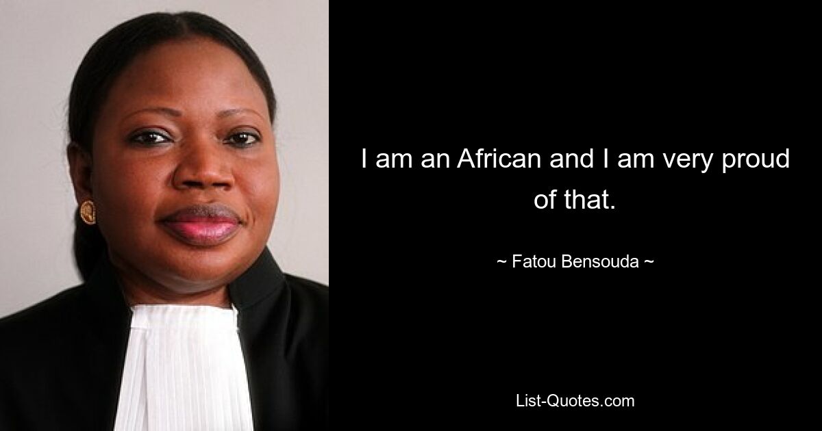 I am an African and I am very proud of that. — © Fatou Bensouda