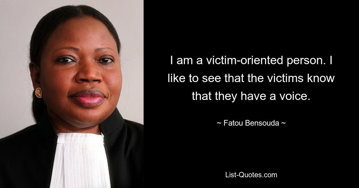 I am a victim-oriented person. I like to see that the victims know that they have a voice. — © Fatou Bensouda