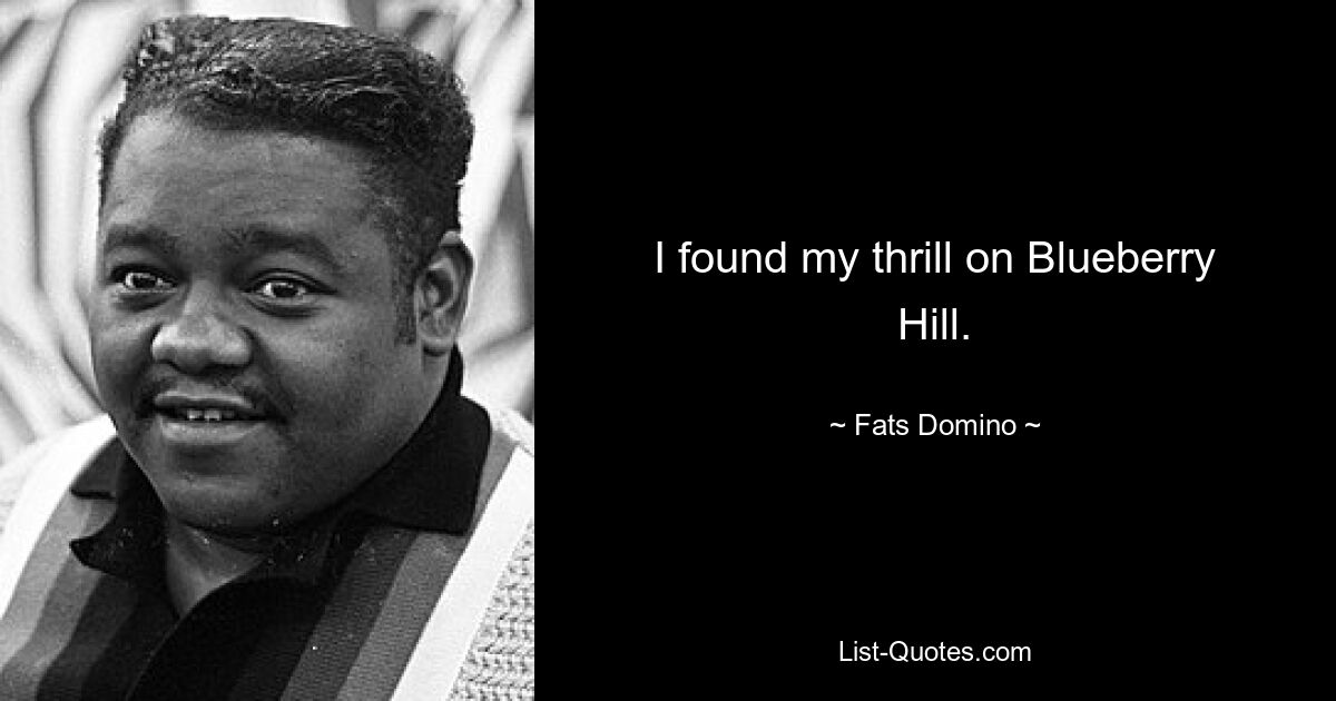 I found my thrill on Blueberry Hill. — © Fats Domino