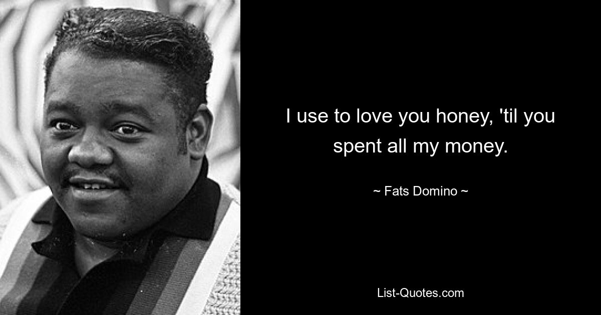 I use to love you honey, 'til you spent all my money. — © Fats Domino