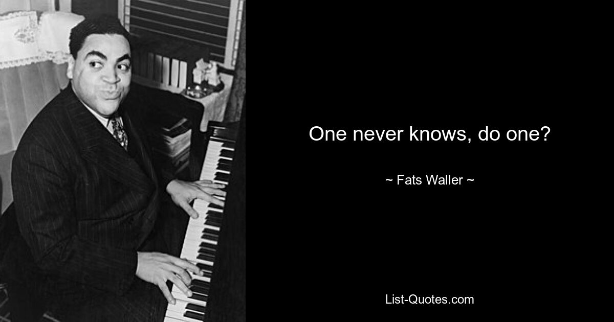 One never knows, do one? — © Fats Waller