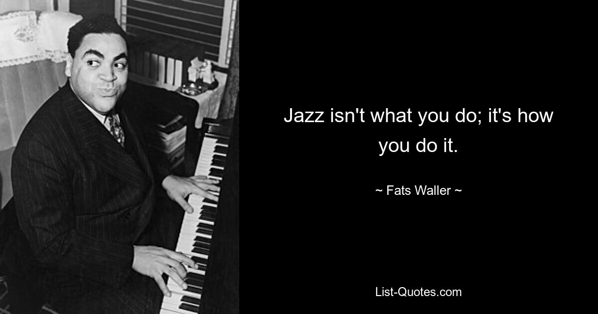 Jazz isn't what you do; it's how you do it. — © Fats Waller