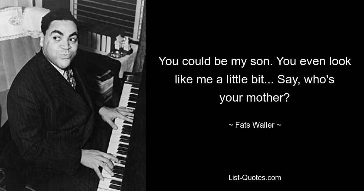 You could be my son. You even look like me a little bit... Say, who's your mother? — © Fats Waller