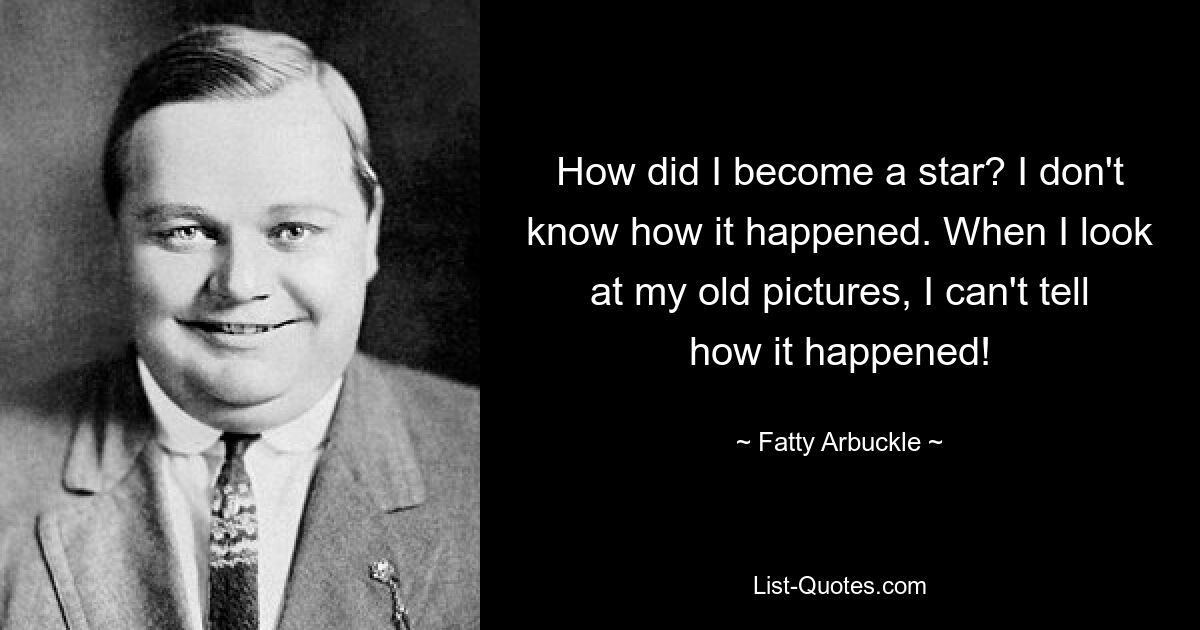 How did I become a star? I don't know how it happened. When I look at my old pictures, I can't tell how it happened! — © Fatty Arbuckle