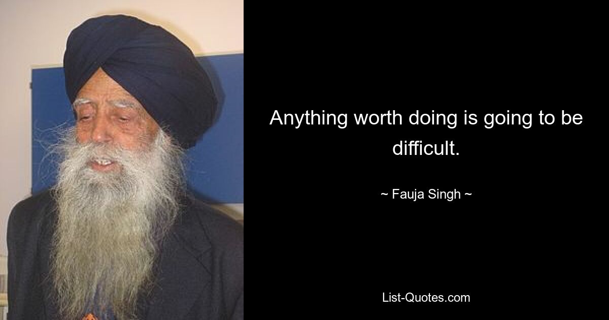 Anything worth doing is going to be difficult. — © Fauja Singh