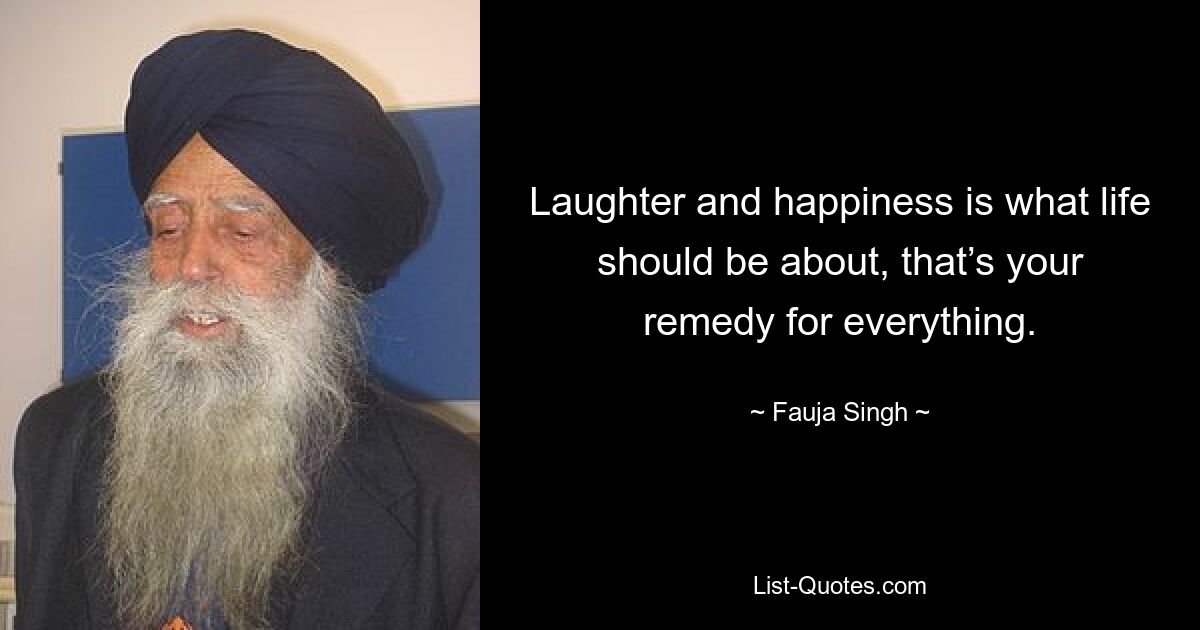 Laughter and happiness is what life should be about, that’s your remedy for everything. — © Fauja Singh