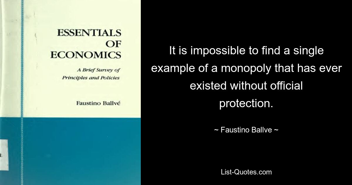 It is impossible to find a single example of a monopoly that has ever existed without official protection. — © Faustino Ballve