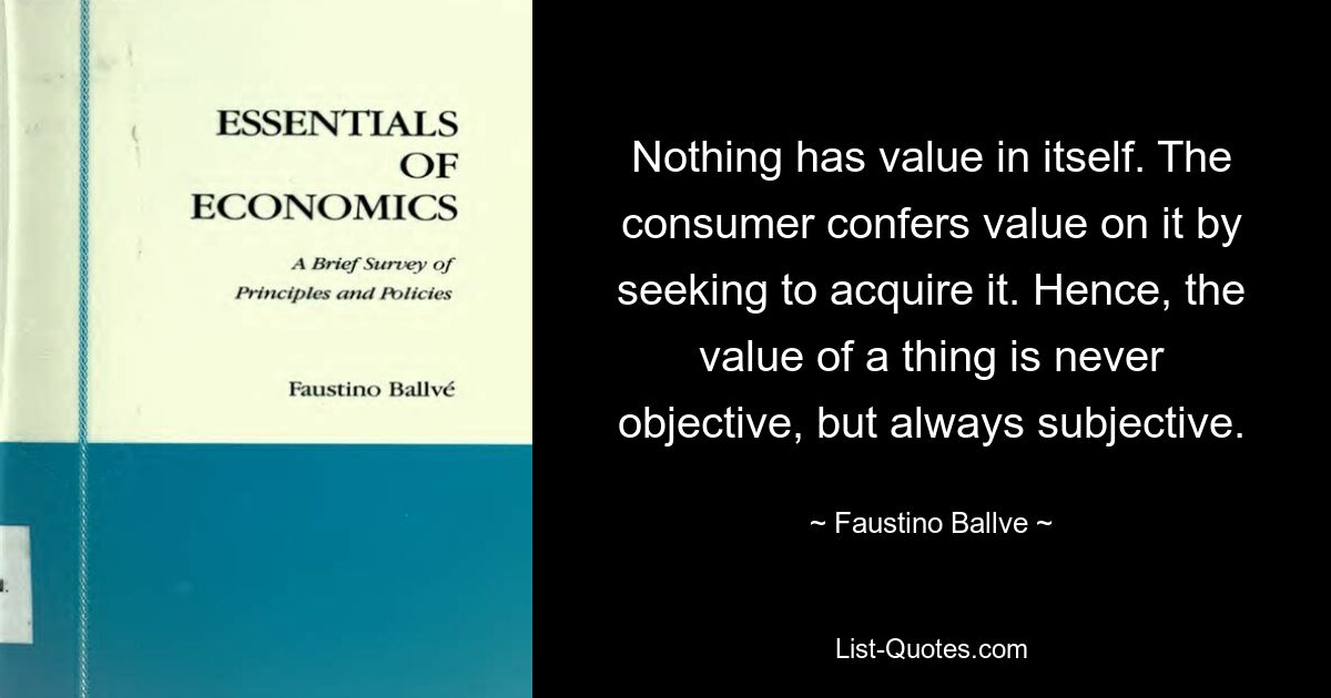 Ничто не имеет ценности само по себе. Потребитель придает ему ценность, стремясь приобрести его. Следовательно, ценность вещи никогда не бывает объективной, но всегда субъективной. — © Фаустино Балве 