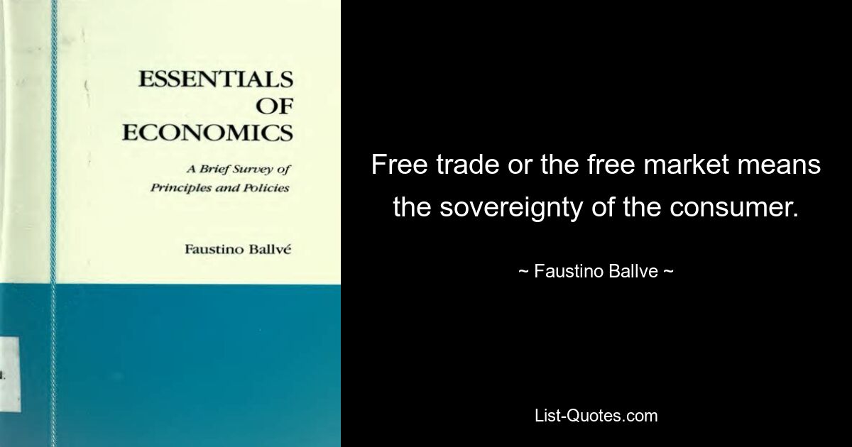 Free trade or the free market means the sovereignty of the consumer. — © Faustino Ballve