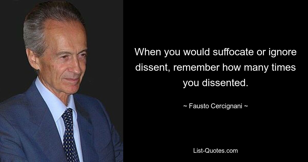 When you would suffocate or ignore dissent, remember how many times you dissented. — © Fausto Cercignani