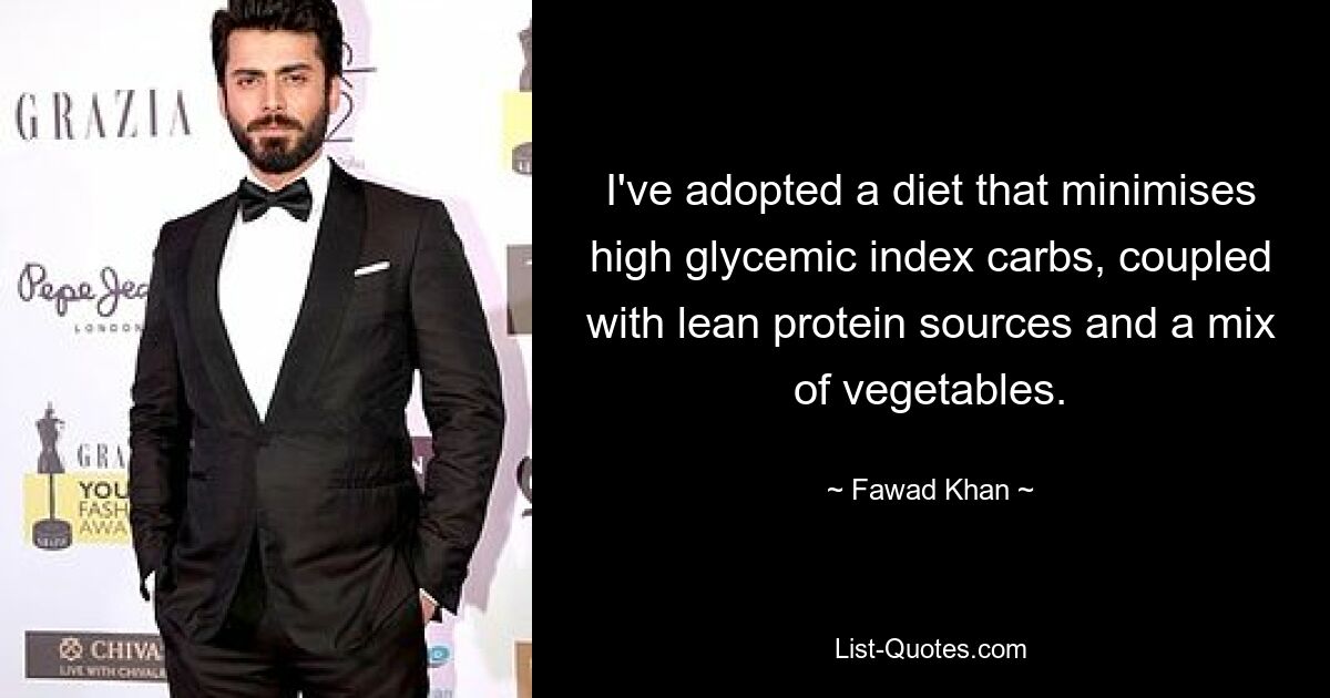 I've adopted a diet that minimises high glycemic index carbs, coupled with lean protein sources and a mix of vegetables. — © Fawad Khan