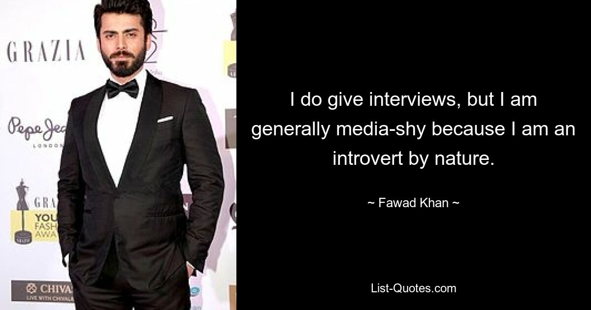 I do give interviews, but I am generally media-shy because I am an introvert by nature. — © Fawad Khan