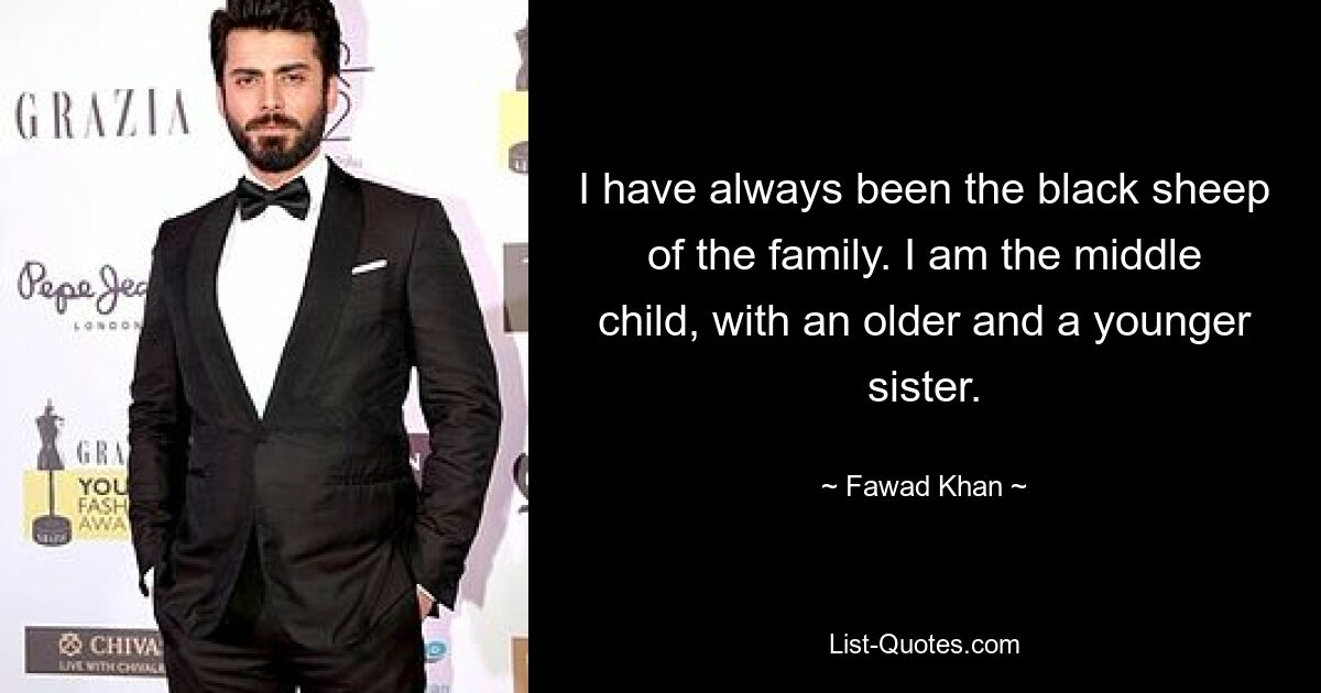 I have always been the black sheep of the family. I am the middle child, with an older and a younger sister. — © Fawad Khan