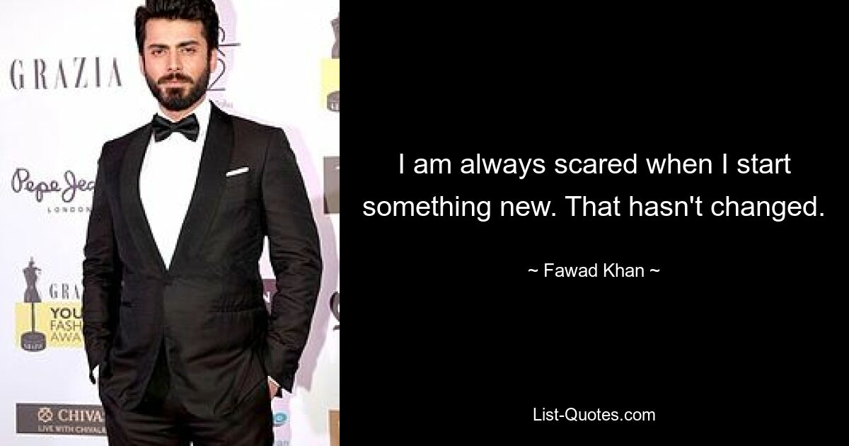 I am always scared when I start something new. That hasn't changed. — © Fawad Khan