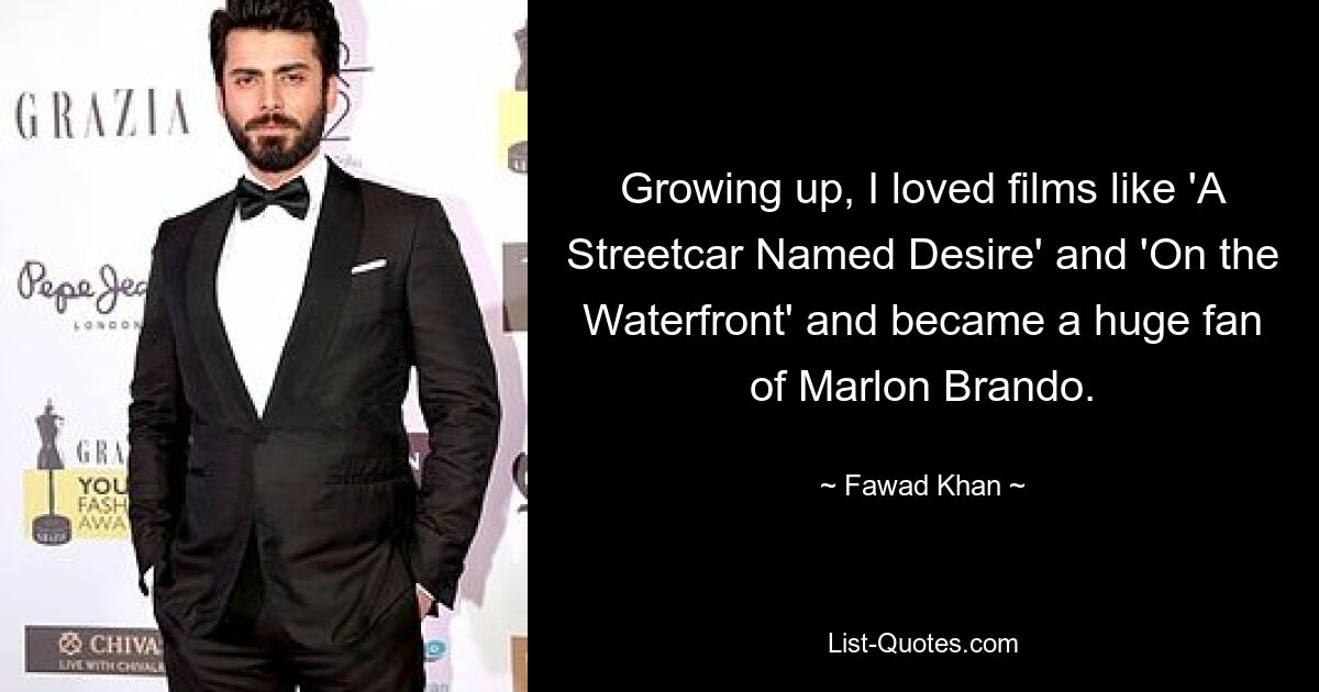 Growing up, I loved films like 'A Streetcar Named Desire' and 'On the Waterfront' and became a huge fan of Marlon Brando. — © Fawad Khan