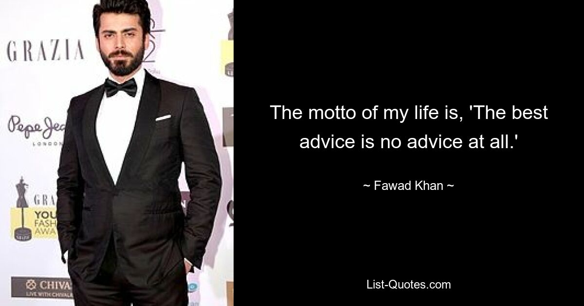 The motto of my life is, 'The best advice is no advice at all.' — © Fawad Khan