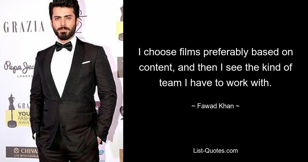 I choose films preferably based on content, and then I see the kind of team I have to work with. — © Fawad Khan