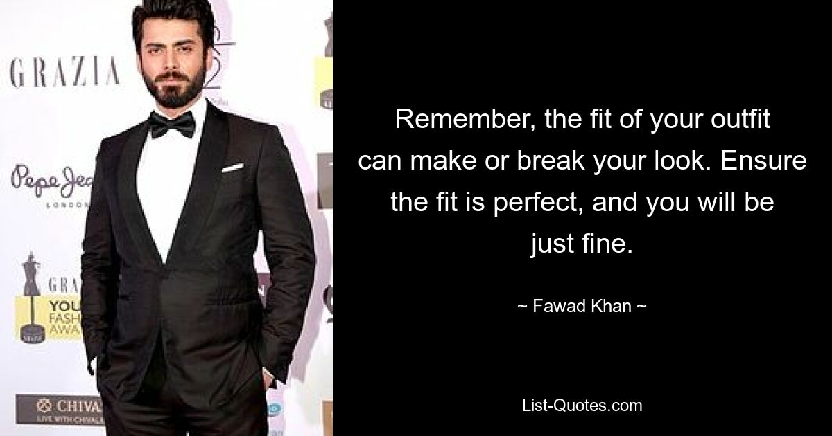 Remember, the fit of your outfit can make or break your look. Ensure the fit is perfect, and you will be just fine. — © Fawad Khan