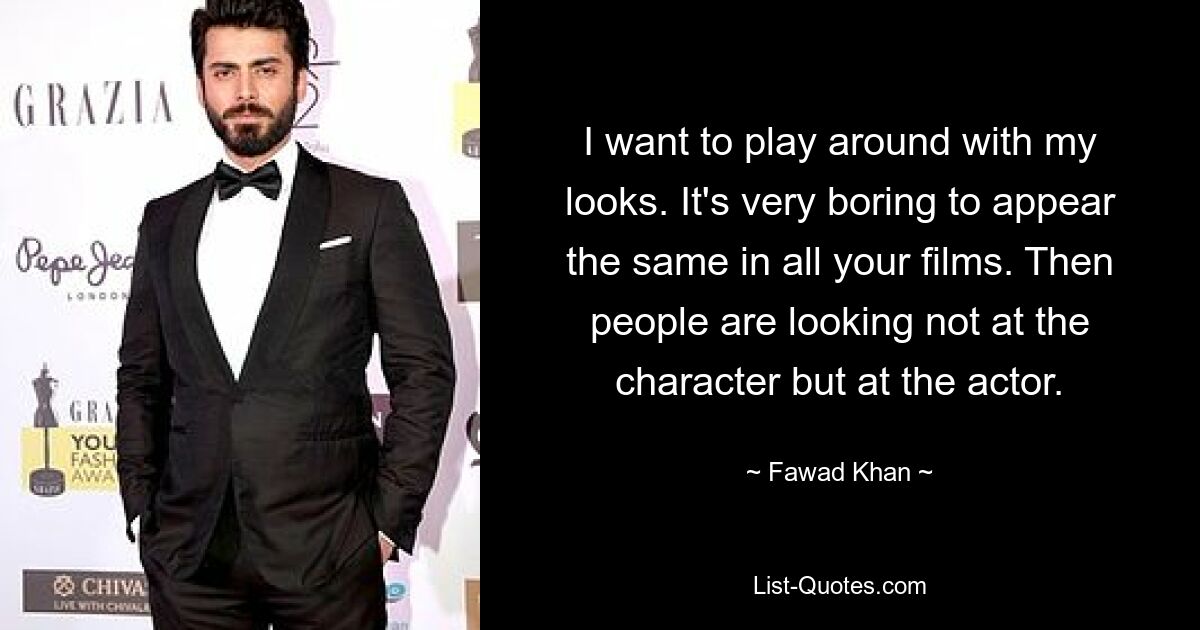 I want to play around with my looks. It's very boring to appear the same in all your films. Then people are looking not at the character but at the actor. — © Fawad Khan