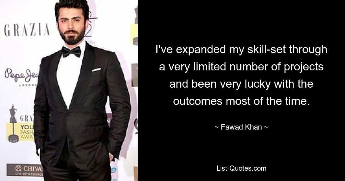 I've expanded my skill-set through a very limited number of projects and been very lucky with the outcomes most of the time. — © Fawad Khan