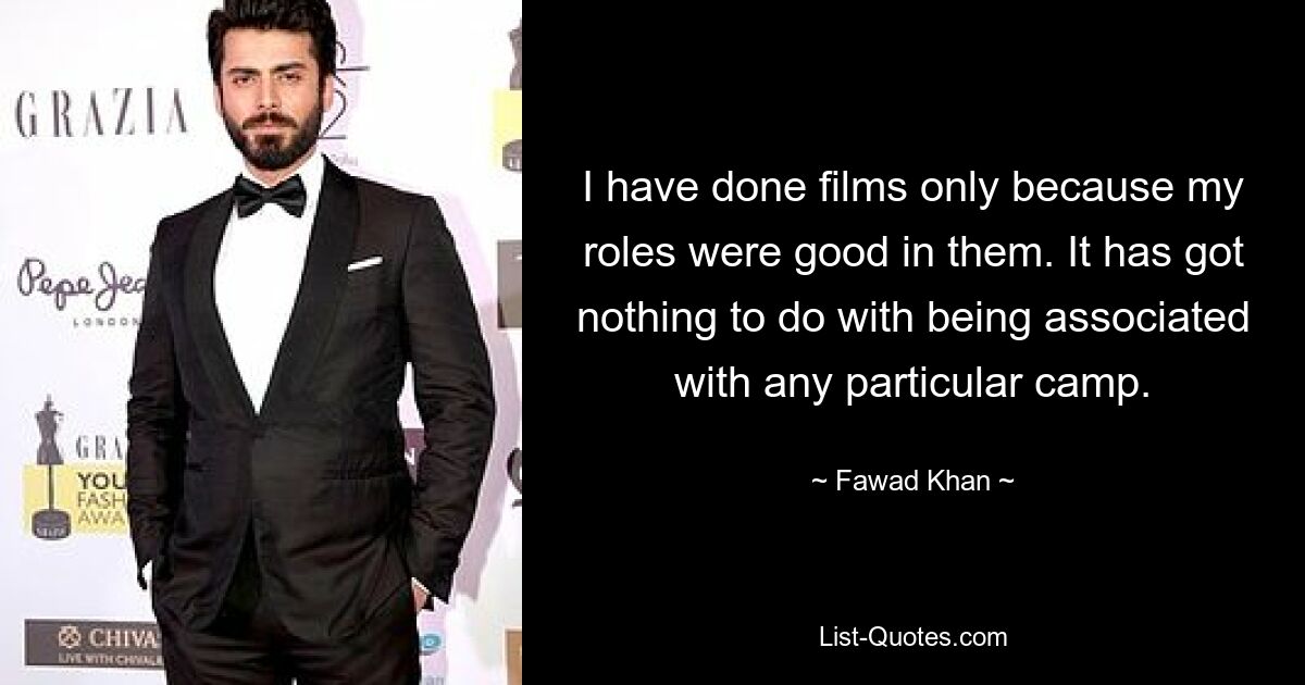 I have done films only because my roles were good in them. It has got nothing to do with being associated with any particular camp. — © Fawad Khan