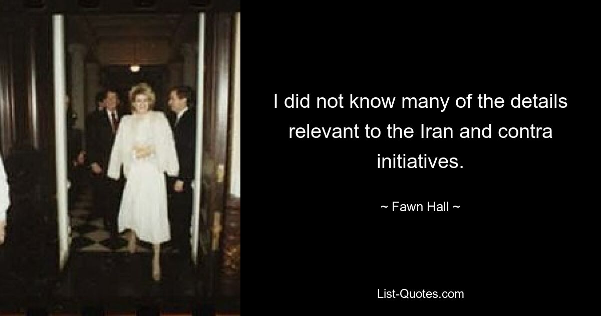 I did not know many of the details relevant to the Iran and contra initiatives. — © Fawn Hall