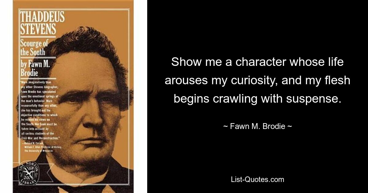 Show me a character whose life arouses my curiosity, and my flesh begins crawling with suspense. — © Fawn M. Brodie