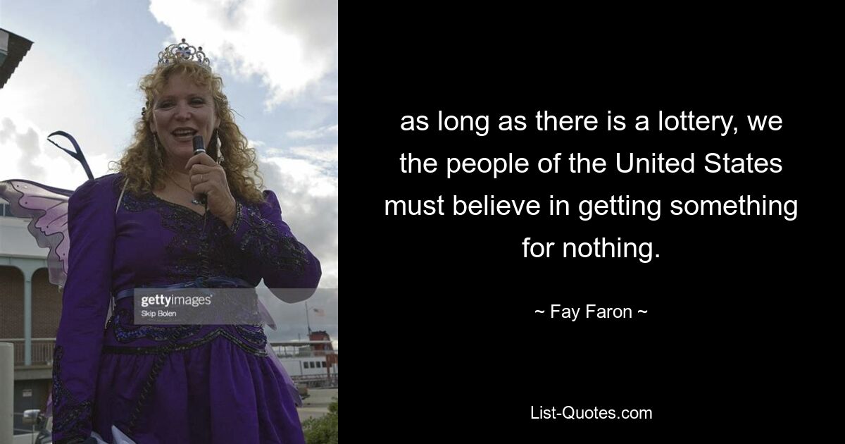 as long as there is a lottery, we the people of the United States must believe in getting something for nothing. — © Fay Faron