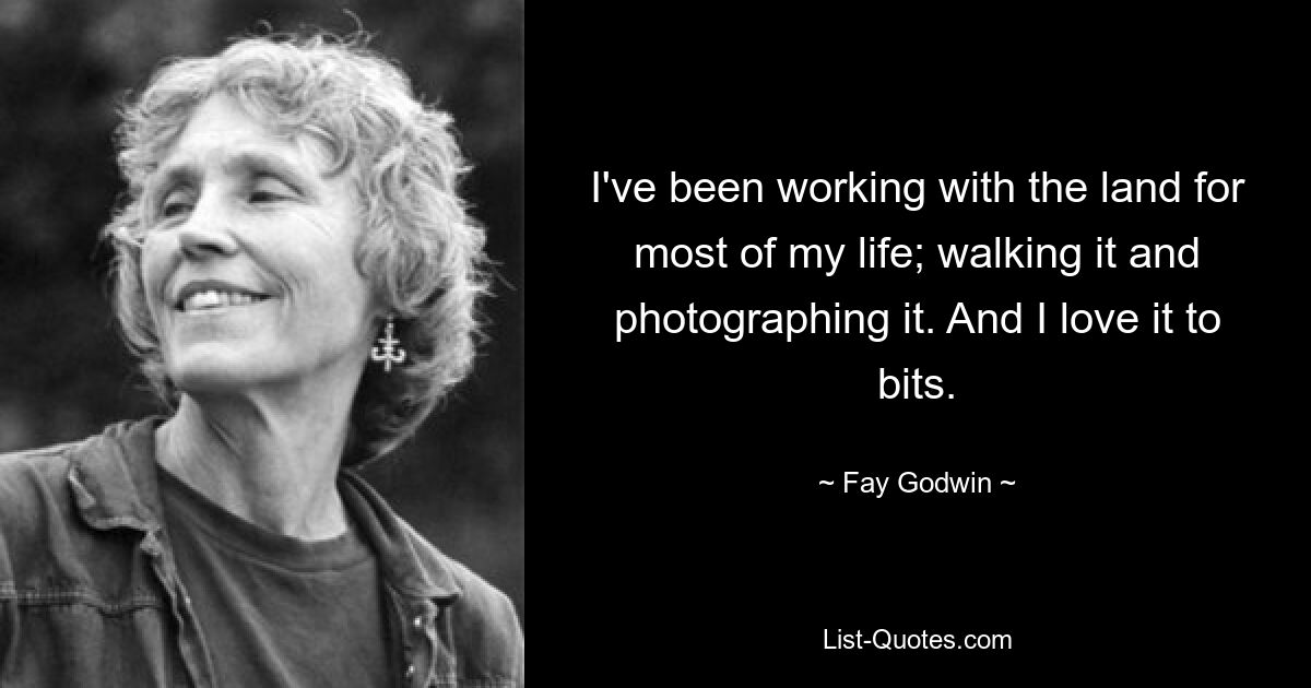 I've been working with the land for most of my life; walking it and photographing it. And I love it to bits. — © Fay Godwin