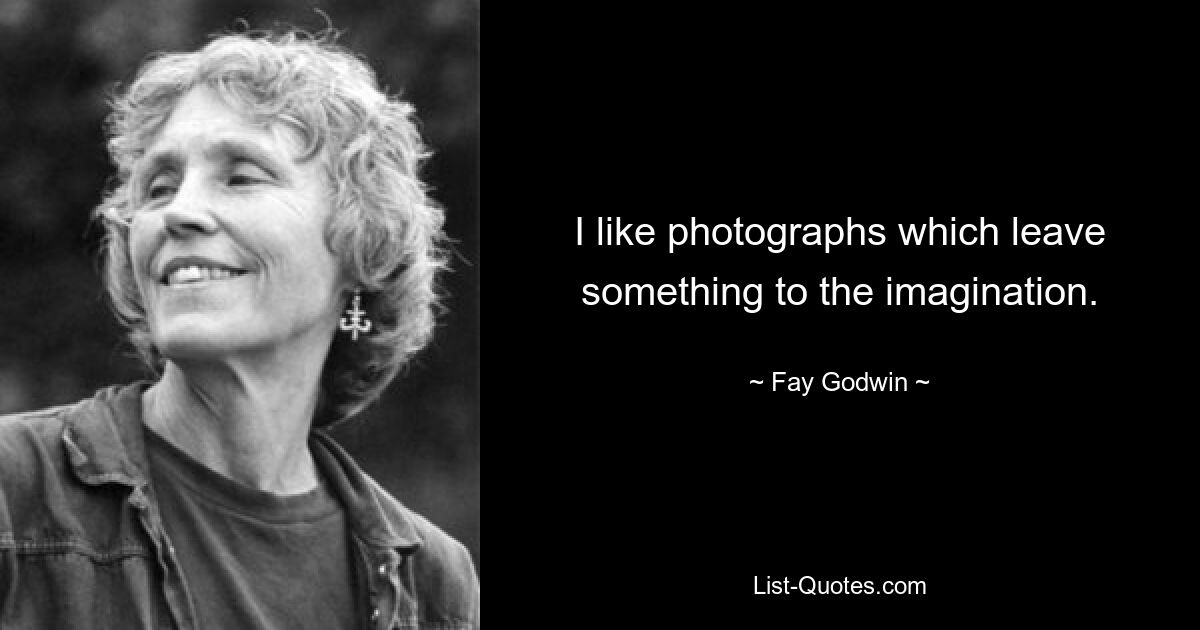 I like photographs which leave something to the imagination. — © Fay Godwin