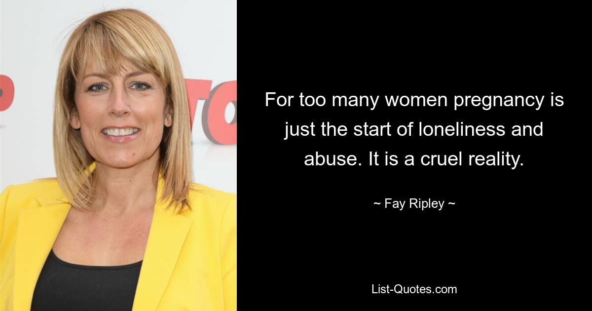 For too many women pregnancy is just the start of loneliness and abuse. It is a cruel reality. — © Fay Ripley