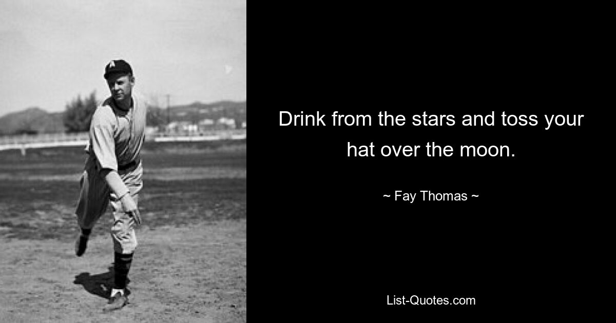 Drink from the stars and toss your hat over the moon. — © Fay Thomas