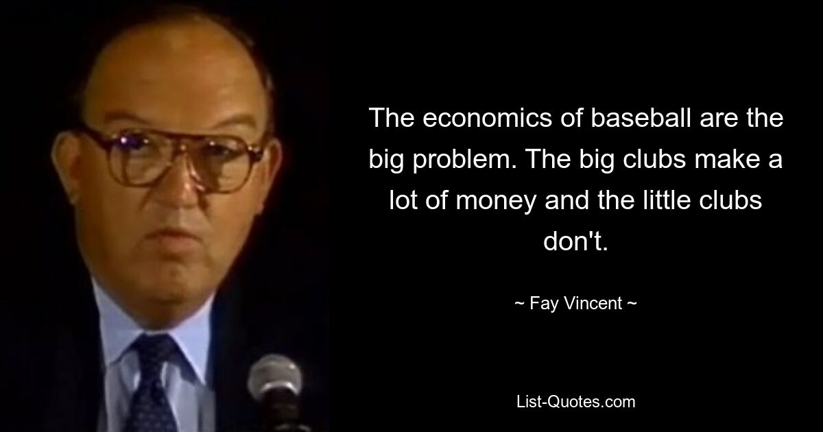 The economics of baseball are the big problem. The big clubs make a lot of money and the little clubs don't. — © Fay Vincent