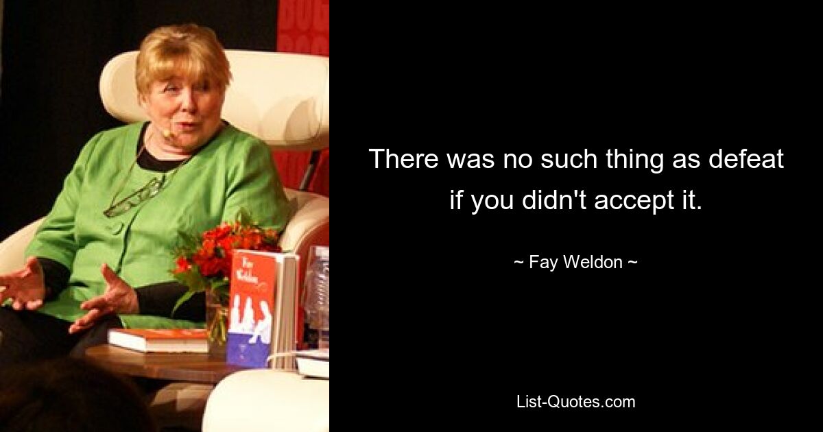 There was no such thing as defeat if you didn't accept it. — © Fay Weldon