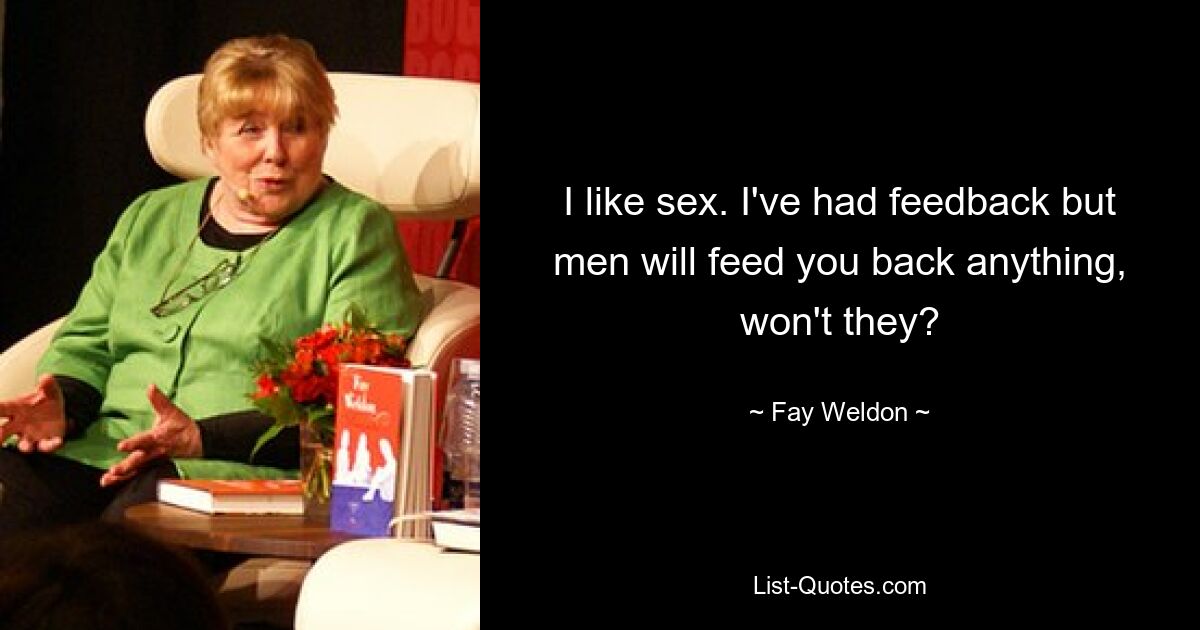 I like sex. I've had feedback but men will feed you back anything, won't they? — © Fay Weldon