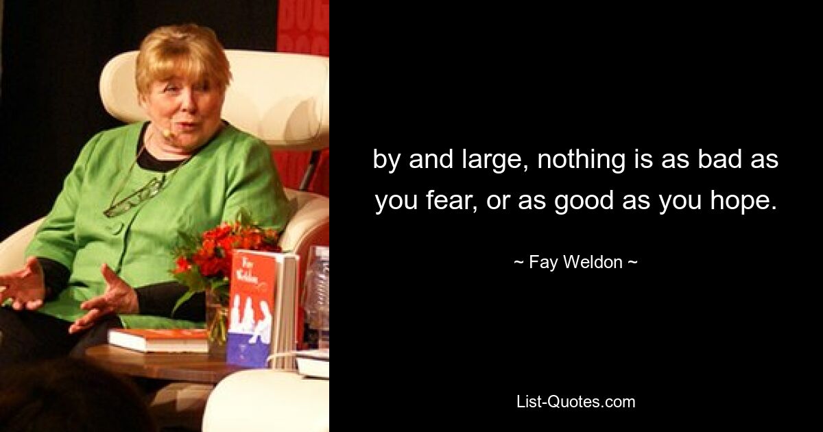 by and large, nothing is as bad as you fear, or as good as you hope. — © Fay Weldon